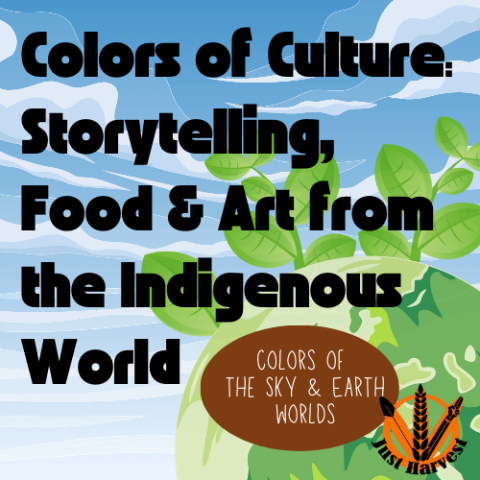 The text, "Colors of Culture: Storytelling, Food & Art from the Indigenous World, Colors of the Sky & Earth Worlds" imposed on a blue sky with clouds and green terrestrial planet with plants emerging from it background.  Just Harvest orange and black logo with an ear of corn, feather and raised fist in a circle.